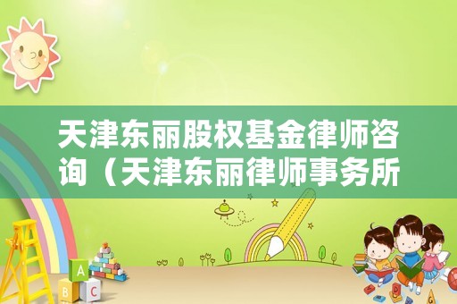 天津東麗股權基金律師咨詢（天津東麗律師事務所免費咨詢電話）