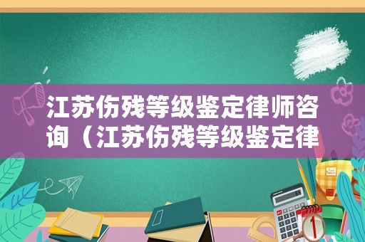 江蘇傷殘等級鑒定律師咨詢（江蘇傷殘等級鑒定律師咨詢熱線）
