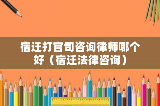 宿遷打官司咨詢律師哪個好（宿遷法律咨詢）