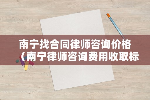 南寧找合同律師咨詢價格（南寧律師咨詢費用收取標準）