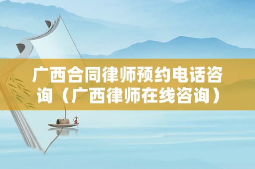 廣西合同律師預約電話咨詢（廣西律師在線咨詢）