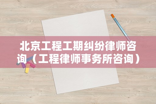 北京工程工期糾紛律師咨詢（工程律師事務所咨詢）