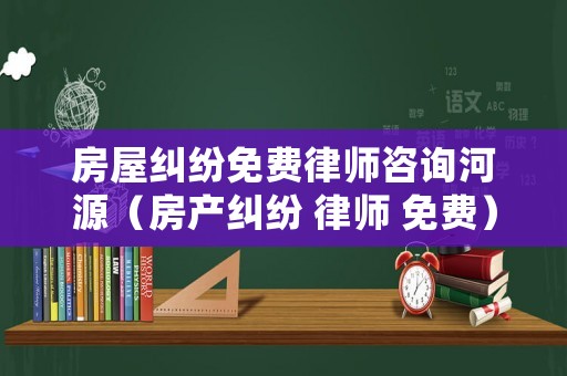 房屋糾紛免費律師咨詢河源（房產(chǎn)糾紛 律師 免費）