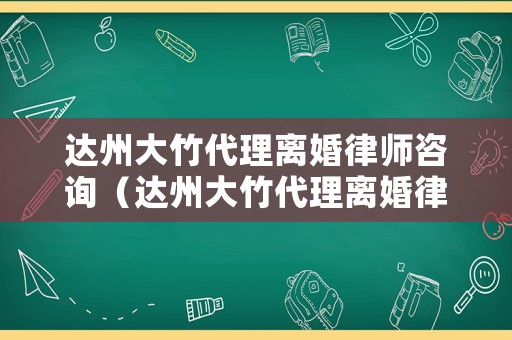 達州大竹代理離婚律師咨詢（達州大竹代理離婚律師咨詢公司）