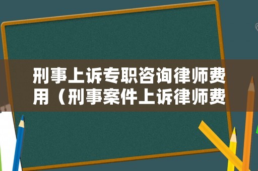 刑事上訴專職咨詢律師費(fèi)用（刑事案件上訴律師費(fèi)用收取標(biāo)準(zhǔn)）