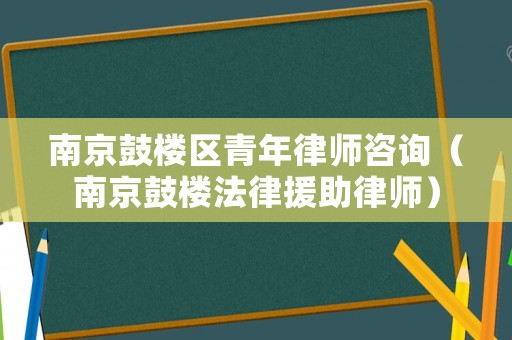 南京鼓樓區(qū)青年律師咨詢（南京鼓樓法律援助律師）