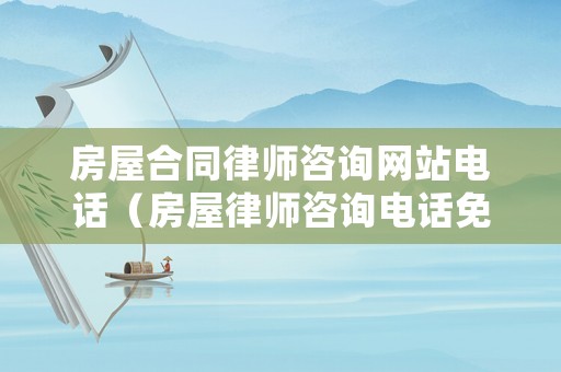 房屋合同律師咨詢網(wǎng)站電話（房屋律師咨詢電話免費）