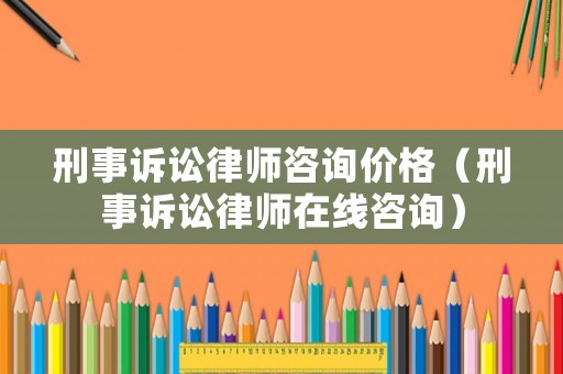 刑事訴訟律師咨詢價格（刑事訴訟律師在線咨詢）