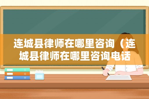 連城縣律師在哪里咨詢（連城縣律師在哪里咨詢電話）