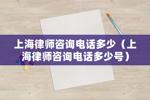 上海律師咨詢電話多少（上海律師咨詢電話多少號）