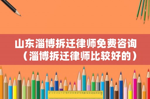 山東淄博拆遷律師免費咨詢（淄博拆遷律師比較好的）