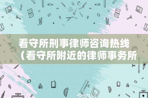 看守所刑事律師咨詢熱線（看守所附近的律師事務(wù)所怎么樣?）