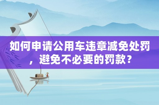 如何申請公用車違章減免處罰，避免不必要的罰款？