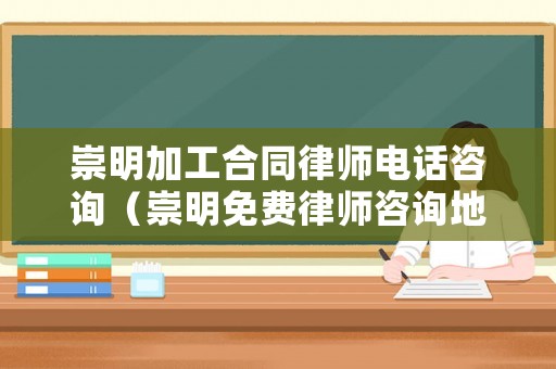 崇明加工合同律師電話咨詢（崇明免費律師咨詢地點）