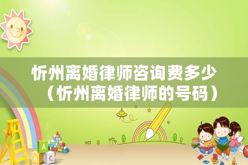 忻州離婚律師咨詢費多少（忻州離婚律師的號碼）