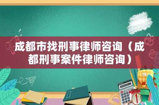 成都市找刑事律師咨詢（成都刑事案件律師咨詢）