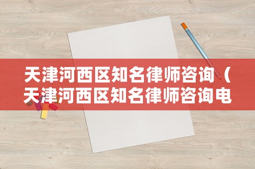 天津河西區知名律師咨詢（天津河西區知名律師咨詢電話）