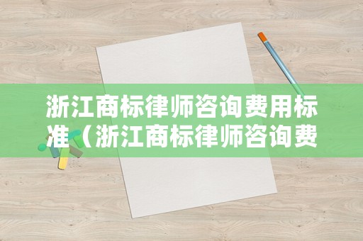 浙江商標律師咨詢費用標準（浙江商標律師咨詢費用標準文件）