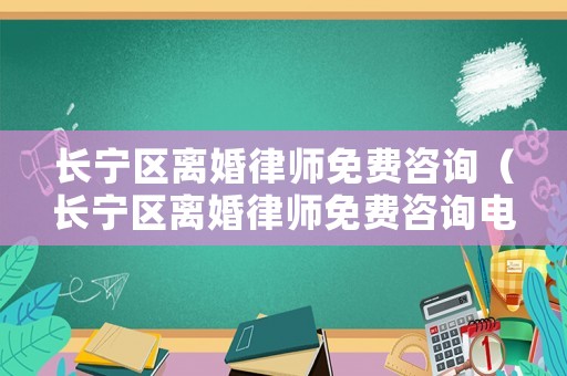 長寧區離婚律師免費咨詢（長寧區離婚律師免費咨詢電話）