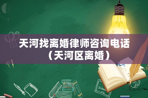 天河找離婚律師咨詢電話（天河區離婚）