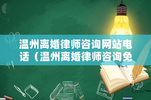 溫州離婚律師咨詢網站電話（溫州離婚律師咨詢免費咨詢）