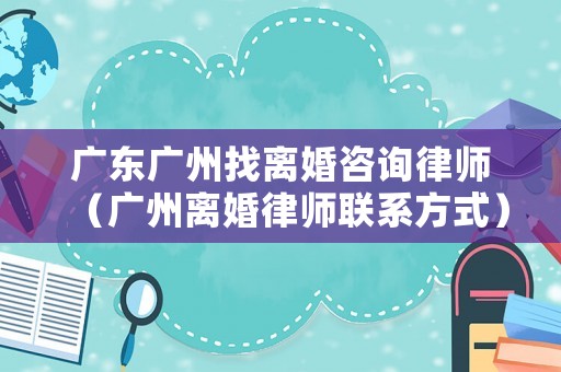 廣東廣州找離婚咨詢律師（廣州離婚律師聯系方式）