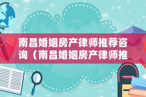 南昌婚姻房產(chǎn)律師推薦咨詢（南昌婚姻房產(chǎn)律師推薦咨詢機(jī)構(gòu)）