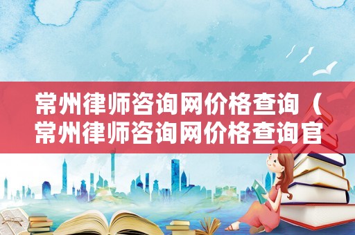 常州律師咨詢網價格查詢（常州律師咨詢網價格查詢官網）