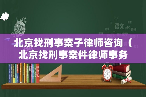 北京找刑事案子律師咨詢（北京找刑事案件律師事務所）