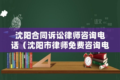 沈陽合同訴訟律師咨詢電話（沈陽市律師免費咨詢電話）