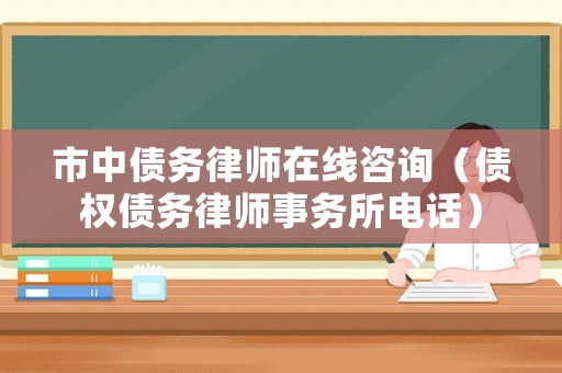 市中債務律師在線咨詢（債權債務律師事務所電話）