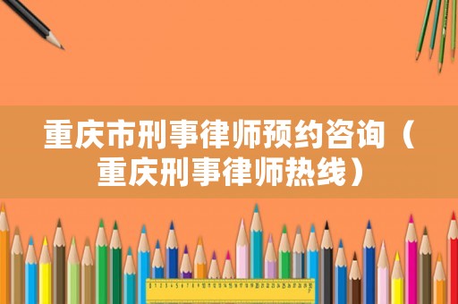 重慶市刑事律師預約咨詢（重慶刑事律師熱線）
