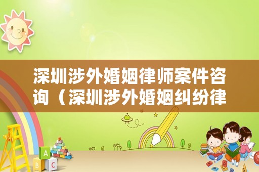深圳涉外婚姻律師案件咨詢（深圳涉外婚姻糾紛律師）