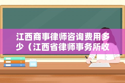 江西商事律師咨詢費(fèi)用多少（江西省律師事務(wù)所收費(fèi)標(biāo)準(zhǔn)）