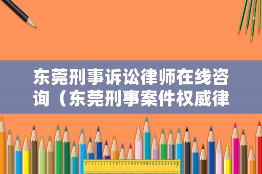 東莞刑事訴訟律師在線咨詢（東莞刑事案件權威律師）