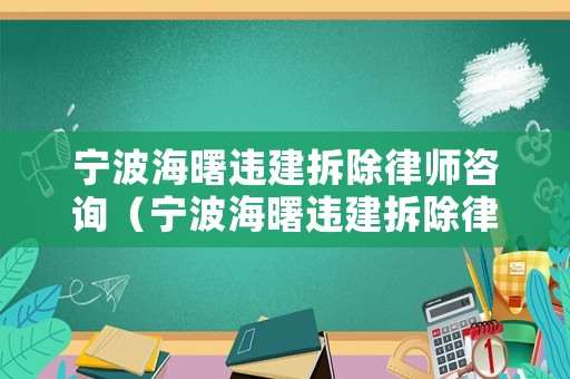 寧波海曙違建拆除律師咨詢（寧波海曙違建拆除律師咨詢熱線）
