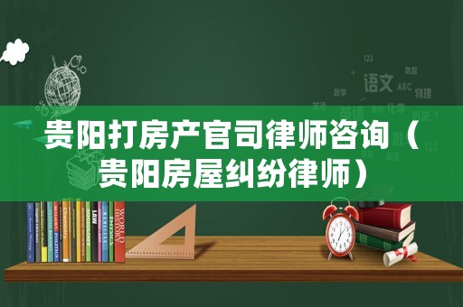 貴陽打房產官司律師咨詢（貴陽房屋糾紛律師）