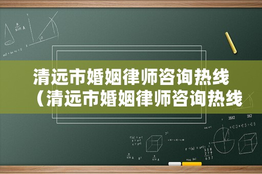 清遠市婚姻律師咨詢熱線（清遠市婚姻律師咨詢熱線電話）