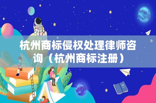 杭州商標侵權(quán)處理律師咨詢（杭州商標注冊）