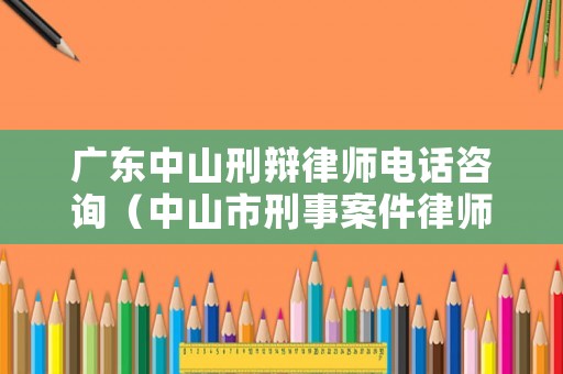 廣東中山刑辯律師電話咨詢（中山市刑事案件律師）