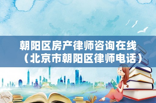 朝陽區房產律師咨詢在線（北京市朝陽區律師電話）