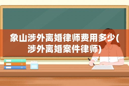 象山涉外離婚律師費(fèi)用多少(涉外離婚案件律師)