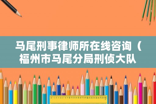 馬尾刑事律師所在線咨詢（福州市馬尾分局刑偵大隊(duì)網(wǎng)站）