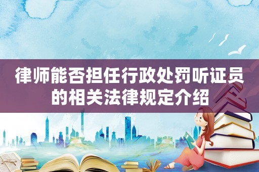 律師能否擔任行政處罰聽證員的相關法律規定介紹