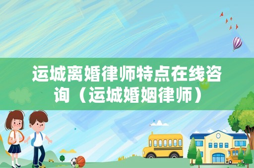 運城離婚律師特點在線咨詢（運城婚姻律師）