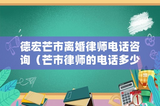 德宏芒市離婚律師電話咨詢（芒市律師的電話多少）