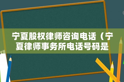寧夏股權律師咨詢電話（寧夏律師事務所電話號碼是多少）