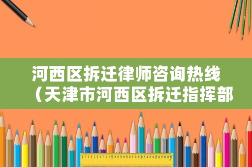 河西區拆遷律師咨詢熱線（天津市河西區拆遷指揮部）