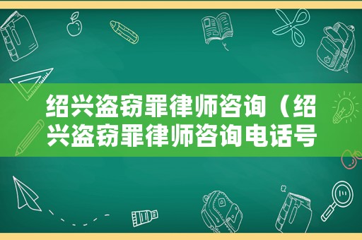 紹興盜竊罪律師咨詢（紹興盜竊罪律師咨詢電話號碼）