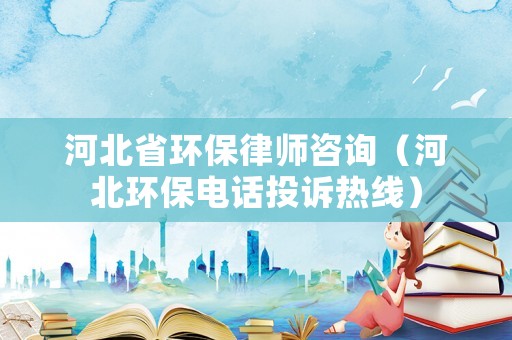 河北省環保律師咨詢（河北環保電話投訴熱線）